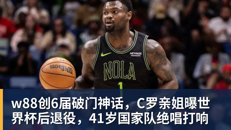 w88官网w88创6届破门神话，C罗亲姐曝世界杯后退役，41岁国家队绝唱打响