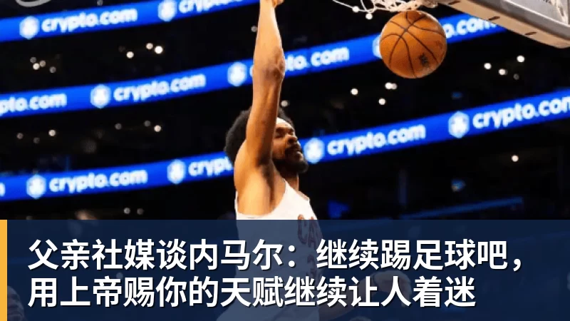 w88官网父亲社媒谈内马尔：继续踢足球吧，用上帝赐你的天赋继续让人着迷