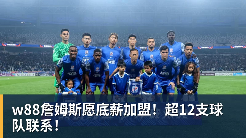 w88詹姆斯愿底薪加盟！超12支球队联系！