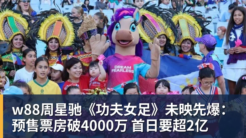w88周星驰《功夫女足》未映先爆：预售票房破4000万 首日要超2亿