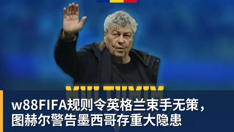 w88官网w88FIFA规则令英格兰束手无策，图赫尔警告墨西哥存重大隐患