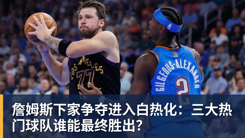 詹姆斯下家争夺进入白热化：三大热门球队谁能最终胜出？