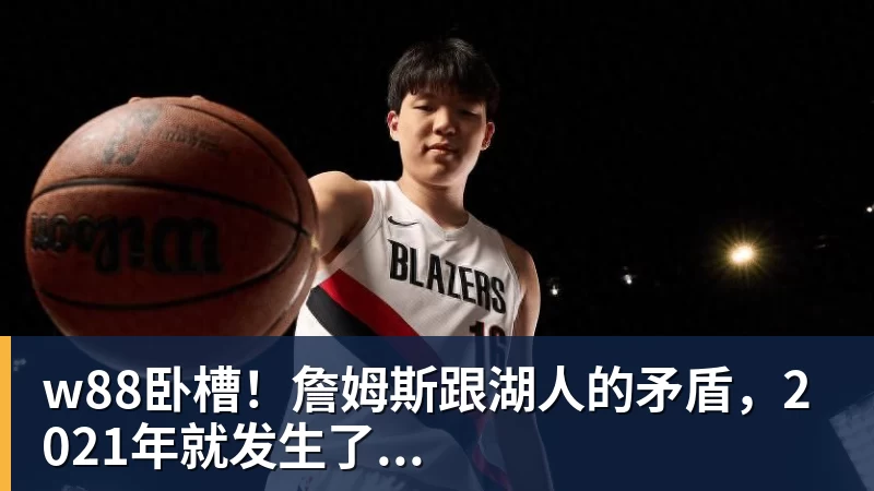 w88卧槽！詹姆斯跟湖人的矛盾，2021年就发生了...