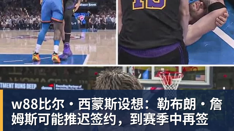 w88官网w88比尔·西蒙斯设想：勒布朗·詹姆斯可能推迟签约，到赛季中再签