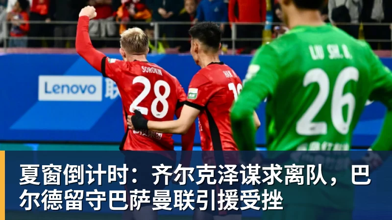 夏窗倒计时：齐尔克泽谋求离队，巴尔德留守巴萨曼联引援受挫