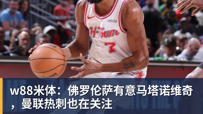 w88米体：佛罗伦萨有意马塔诺维奇，曼联热刺也在关注