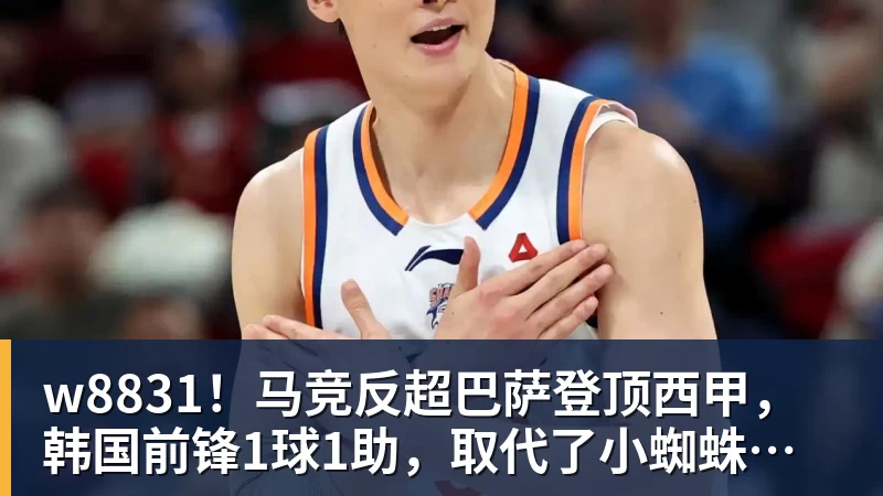w8831！马竞反超巴萨登顶西甲，韩国前锋1球1助，取代了小蜘蛛首发