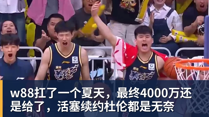 w88官网w88扛了一个夏天，最终4000万还是给了，活塞续约杜伦都是无奈