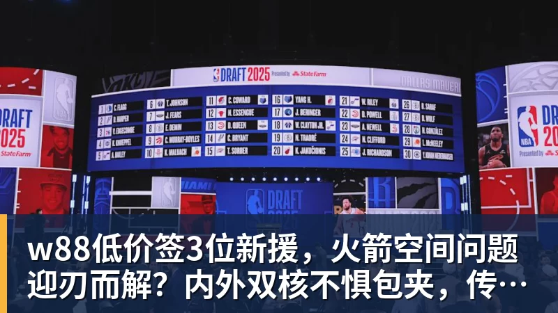 w88官网w88低价签3位新援，火箭空间问题迎刃而解？内外双核不惧包夹，传射技能升级