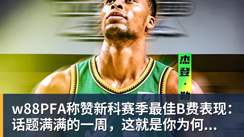 w88PFA称赞新科赛季最佳B费表现：话题满满的一周，这就是你为何...