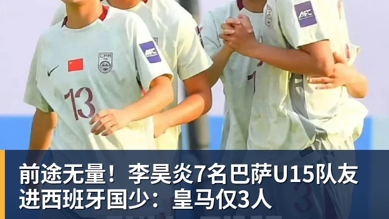 前途无量！李昊炎7名巴萨U15队友进西班牙国少：皇马仅3人