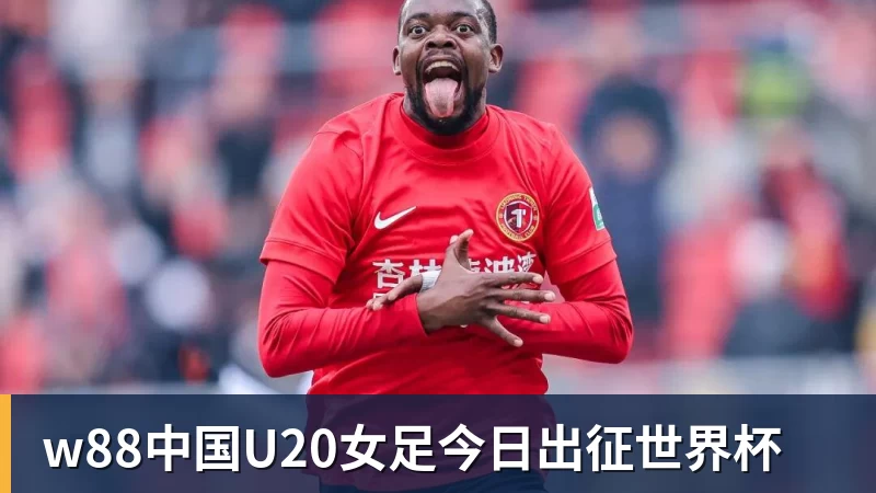 w88官网w88中国U20女足今日出征世界杯