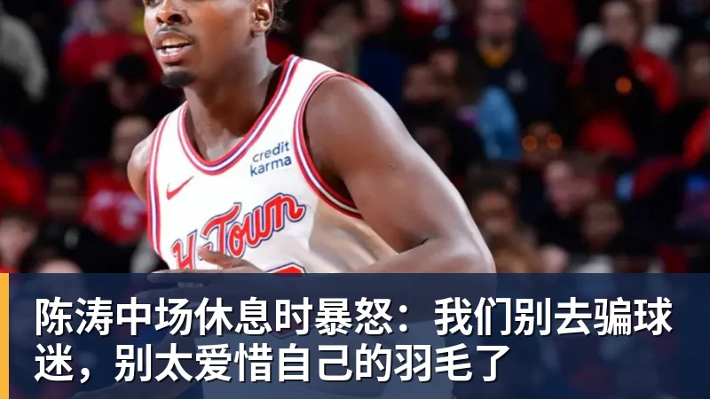 w88官网陈涛中场休息时暴怒:我们别去骗球迷,别太爱惜自己的羽毛了