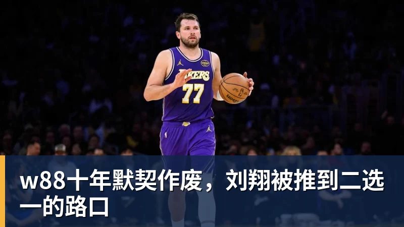 w88官网w88十年默契作废,刘翔被推到二选一的路口