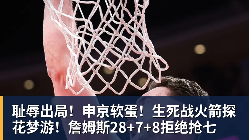w88官网耻辱出局！申京软蛋！生死战火箭探花梦游！詹姆斯28+7+8拒绝抢七