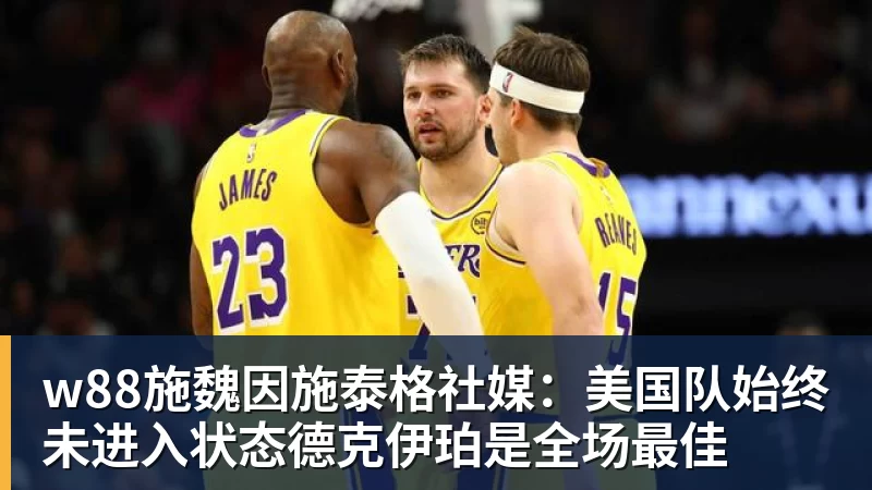 w88官网w88施魏因施泰格社媒：美国队始终未进入状态德克伊珀是全场最佳