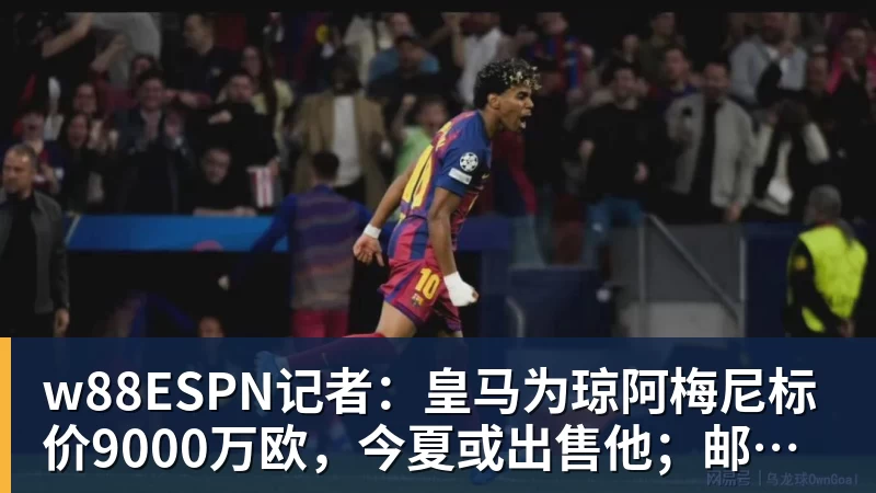 w88官网w88ESPN记者：皇马为琼阿梅尼标价9000万欧，今夏或出售他；邮报：曼联未来数月可能会和B费进行新合同谈判