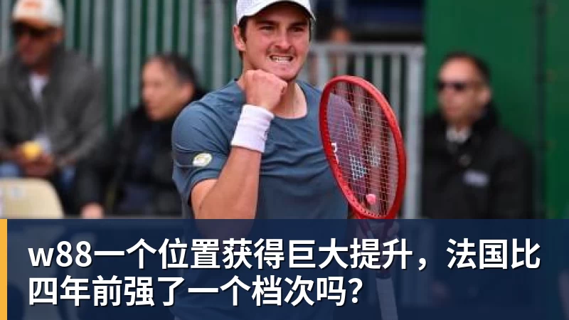 w88官网w88一个位置获得巨大提升，法国比四年前强了一个档次吗？