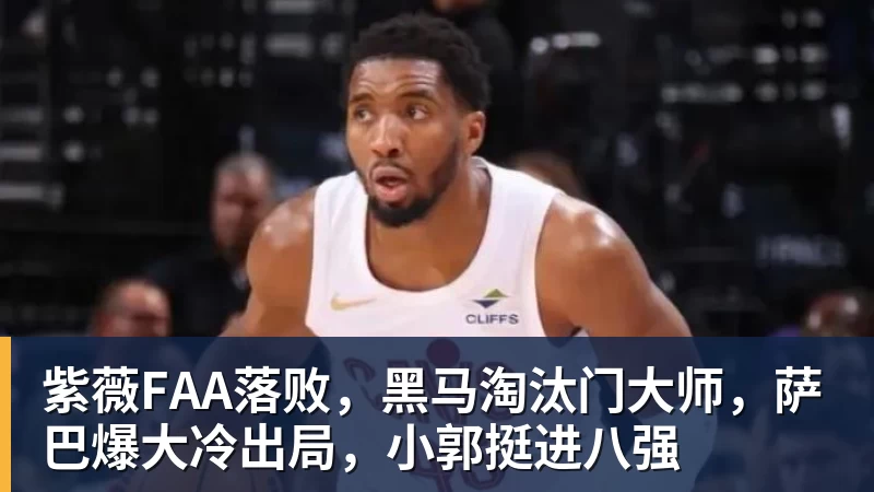 紫薇FAA落败，黑马淘汰门大师，萨巴爆大冷出局，小郭挺进八强