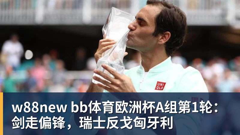 w88new bb体育欧洲杯A组第1轮：剑走偏锋，瑞士反戈匈牙利