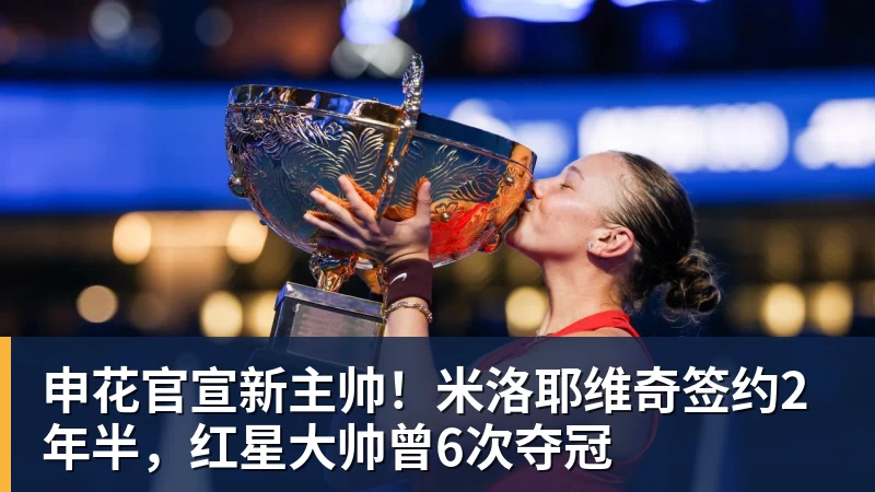 申花官宣新主帅！米洛耶维奇签约2年半，红星大帅曾6次夺冠