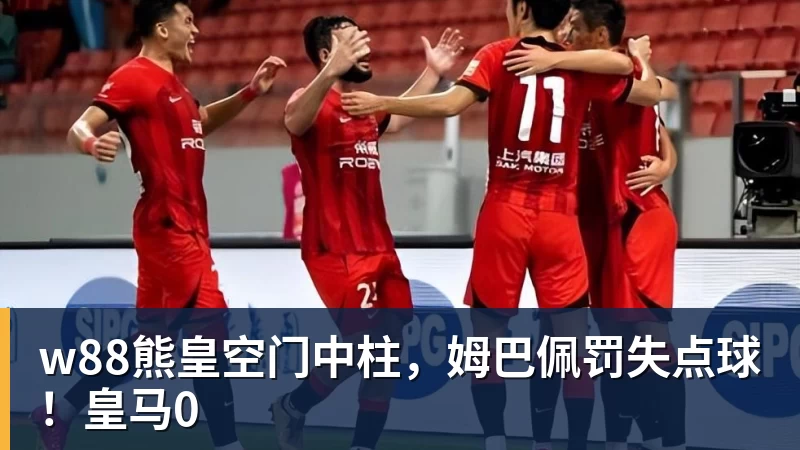 w88熊皇空门中柱，姆巴佩罚失点球！皇马0