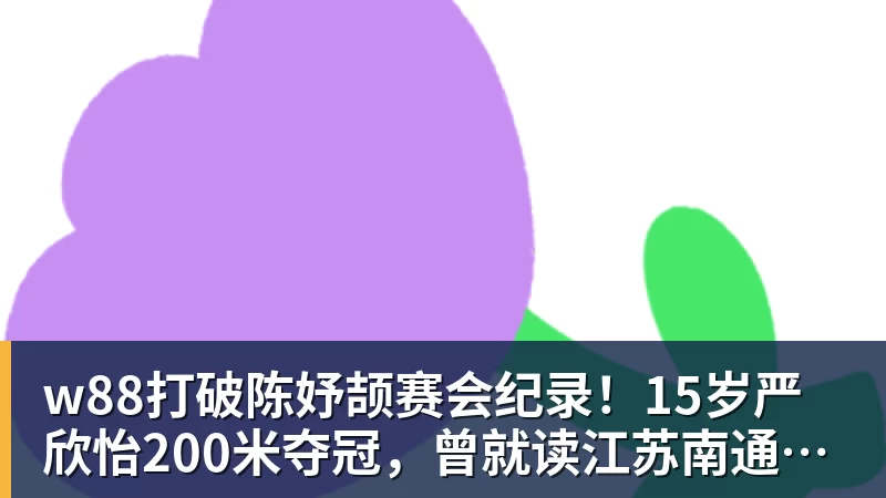 w88官网w88打破陈妤颉赛会纪录!15岁严欣怡200米夺冠,曾就读江苏南通如东县实验中学
