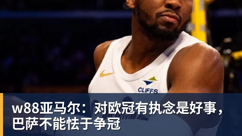 w88亚马尔:对欧冠有执念是好事,巴萨不能怯于争冠
