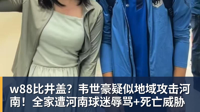 w88比井盖？韦世豪疑似地域攻击河南！全家遭河南球迷辱骂+死亡威胁