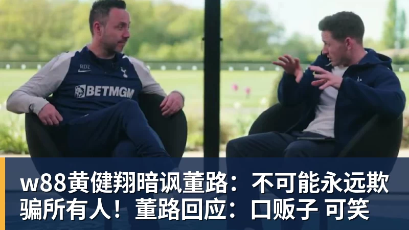 w88黄健翔暗讽董路:不可能永远欺骗所有人!董路回应:口贩子 可笑