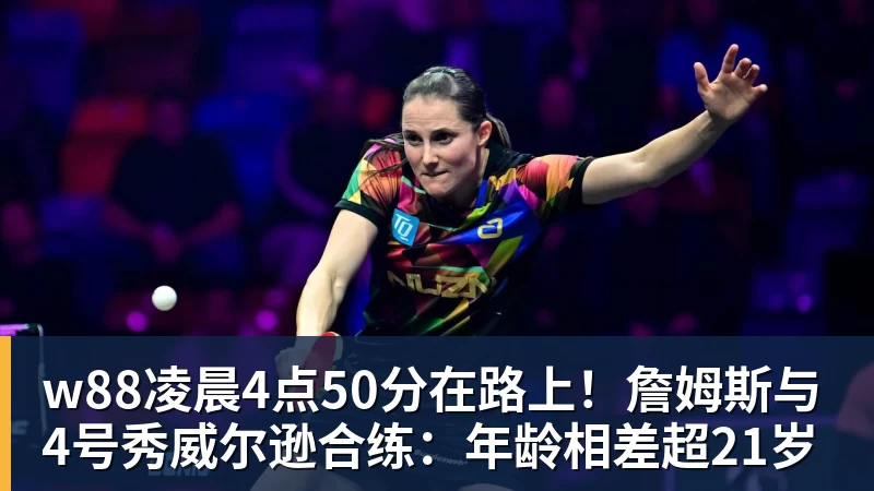 w88凌晨4点50分在路上！詹姆斯与4号秀威尔逊合练：年龄相差超21岁