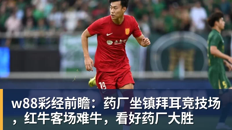 w88彩经前瞻：药厂坐镇拜耳竞技场，红牛客场难牛，看好药厂大胜
