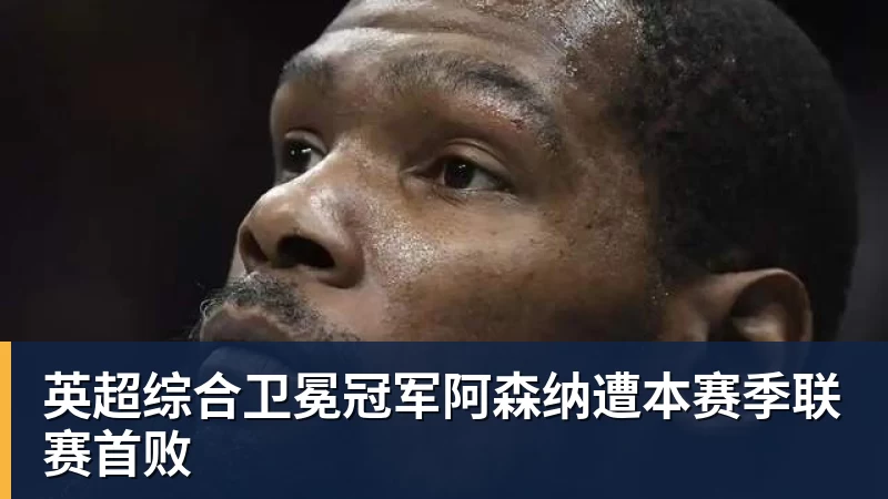 英超综合卫冕冠军阿森纳遭本赛季联赛首败