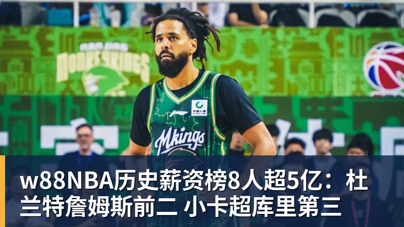 w88官网w88NBA历史薪资榜8人超5亿：杜兰特詹姆斯前二 小卡超库里第三