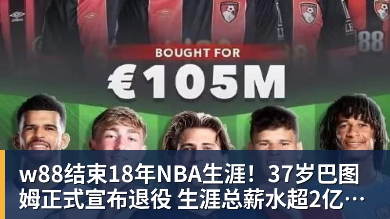 w88结束18年NBA生涯！37岁巴图姆正式宣布退役 生涯总薪水超2亿美元