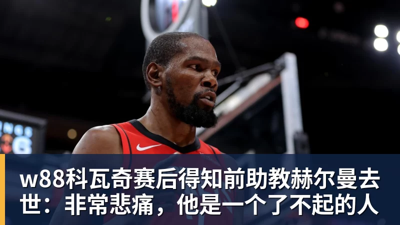w88科瓦奇赛后得知前助教赫尔曼去世:非常悲痛,他是一个了不起的人