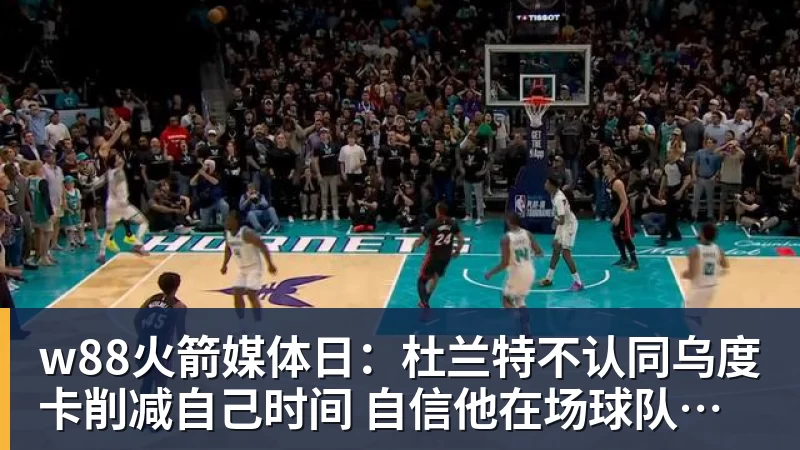 w88火箭媒体日:杜兰特不认同乌度卡削减自己时间 自信他在场球队才最强 - w88(中国区)有限公司官网