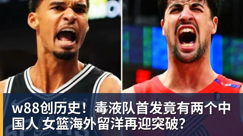 w88创历史！毒液队首发竟有两个中国人 女篮海外留洋再迎突破？