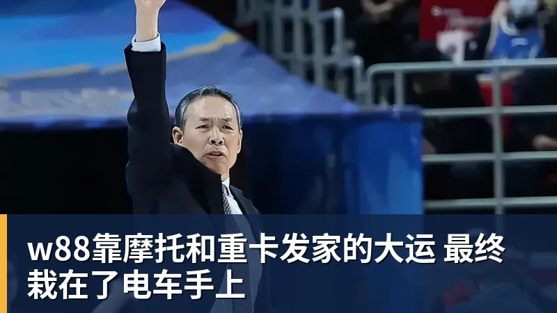 w88靠摩托和重卡发家的大运 最终栽在了电车手上