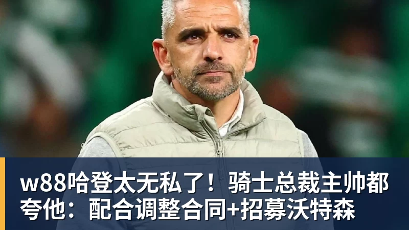 w88哈登太无私了!骑士总裁主帅都夸他:配合调整合同+招募沃特森