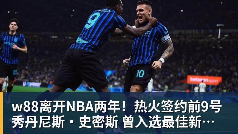 w88官网w88离开NBA两年！热火签约前9号秀丹尼斯·史密斯 曾入选最佳新秀二阵