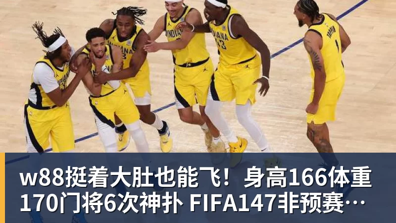 w88挺着大肚也能飞！身高166体重170门将6次神扑 FIFA147非预赛逼平昔日冠军