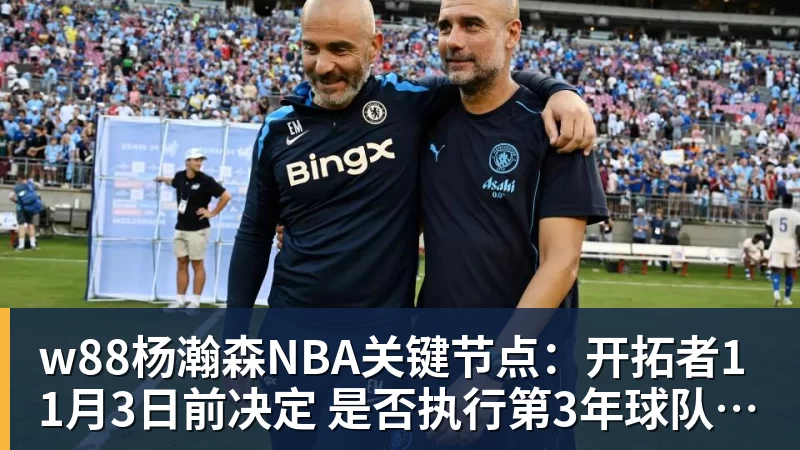 w88杨瀚森NBA关键节点：开拓者11月3日前决定 是否执行第3年球队选项