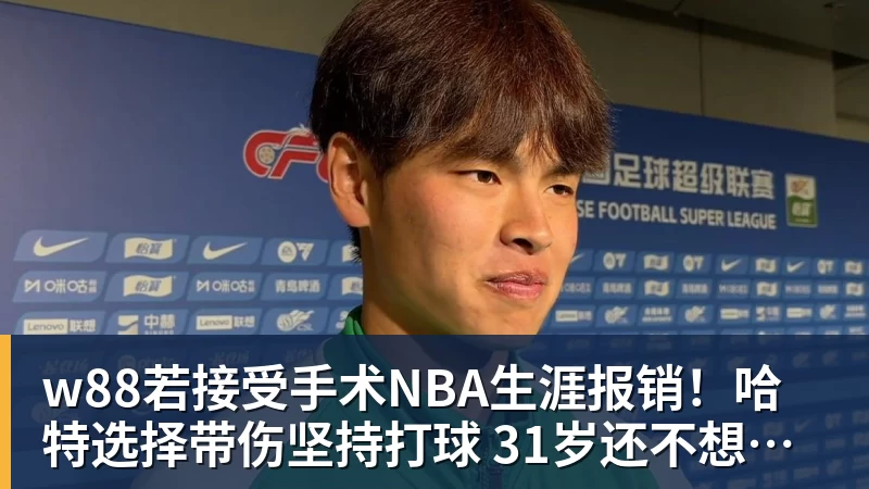 w88若接受手术NBA生涯报销！哈特选择带伤坚持打球 31岁还不想退役