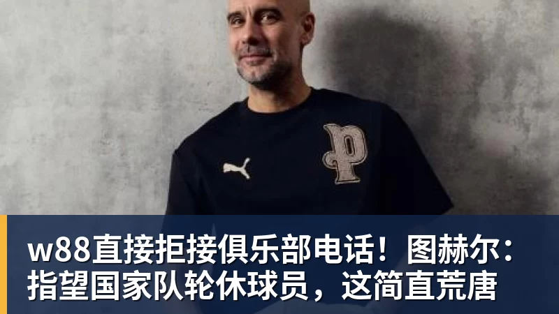 w88直接拒接俱乐部电话!图赫尔:指望国家队轮休球员,这简直荒唐