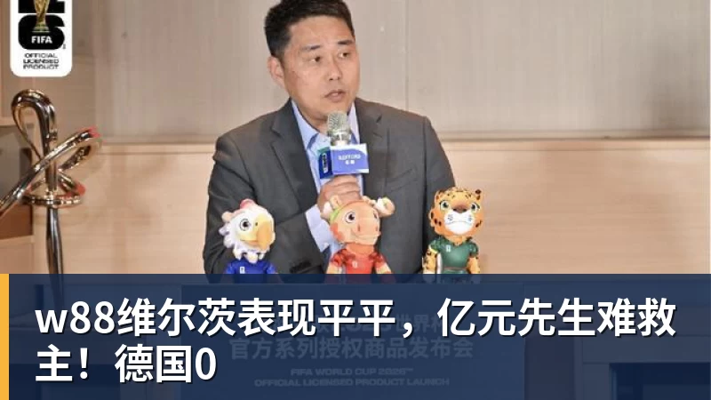w88维尔茨表现平平,亿元先生难救主!德国0