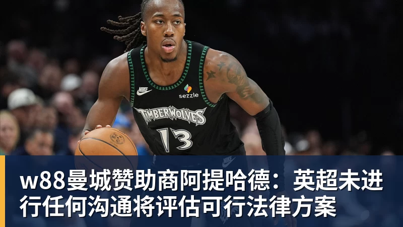 w88官网w88曼城赞助商阿提哈德：英超未进行任何沟通将评估可行法律方案