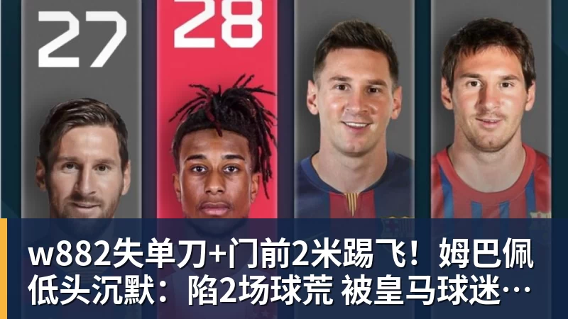 w88官网w882失单刀+门前2米踢飞！姆巴佩低头沉默：陷2场球荒 被皇马球迷狂嘘