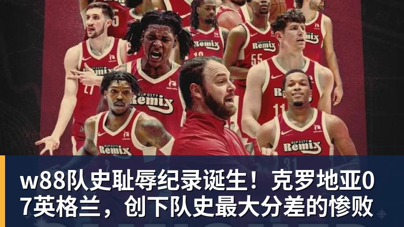 w88队史耻辱纪录诞生！克罗地亚07英格兰，创下队史最大分差的惨败