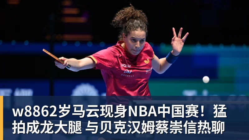 w88官网w8862岁马云现身NBA中国赛!猛拍成龙大腿 与贝克汉姆蔡崇信热聊